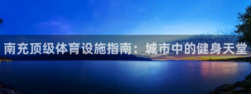 意昂体育3开户：南充顶级体育设施指南：城市中的健身天