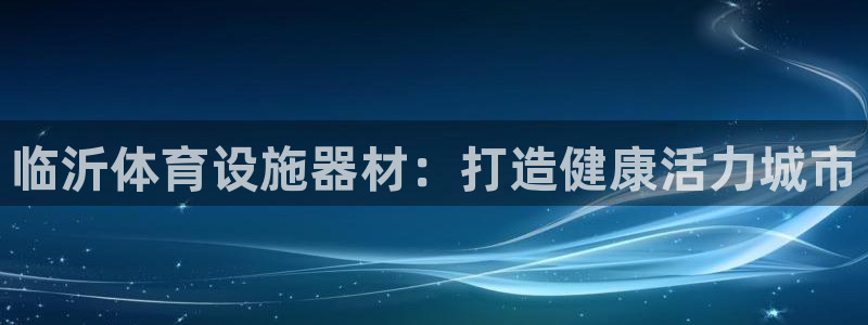 意昂体育3注册：临沂体育设施器材：打造健康活力城市