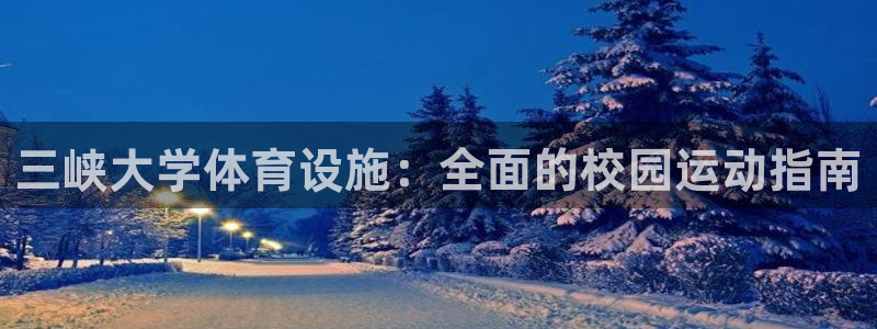 意昂3娱乐：三峡大学体育设施：全面的校园运动指南