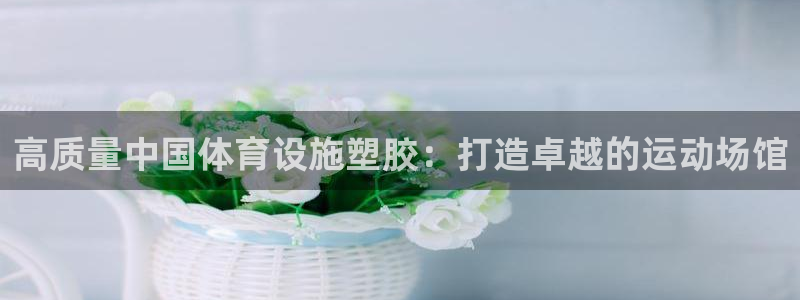 意昂体育3是干嘛的公司：高质量中国体育设施塑胶：打造