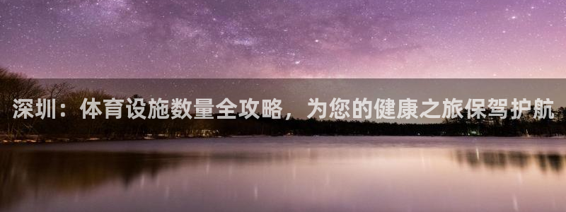 意昂3开户：深圳：体育设施数量全攻略，为您的健康之旅