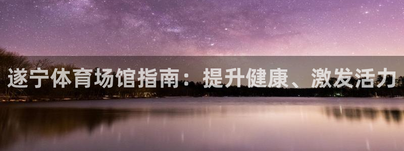 意昂体育3招商电话号码查询是多少：遂宁体育场馆指南：提升健康