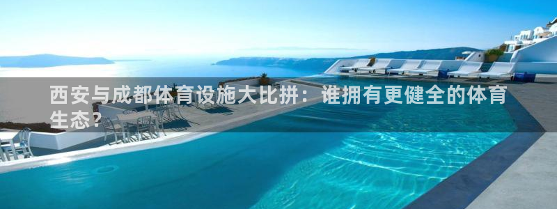 意昂体育3软件：西安与成都体育设施大比拼：谁拥有更健全的体育