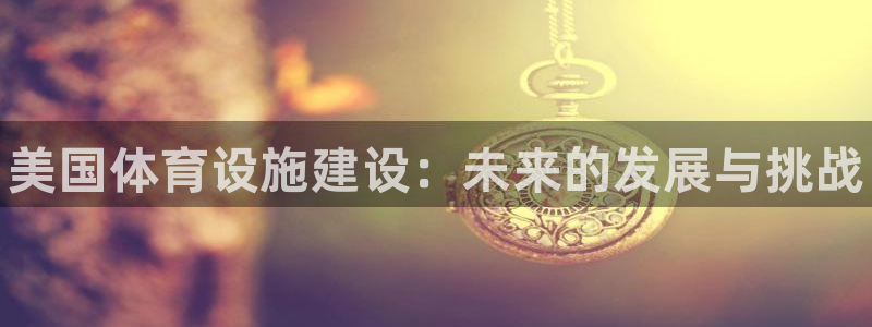 意昂3官方：美国体育设施建设：未来的发展与挑战