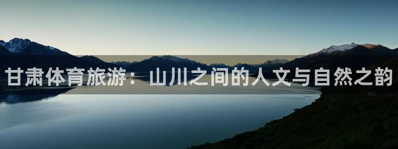 意昂3集团官网首页：甘肃体育旅游：山川之间的人文与自