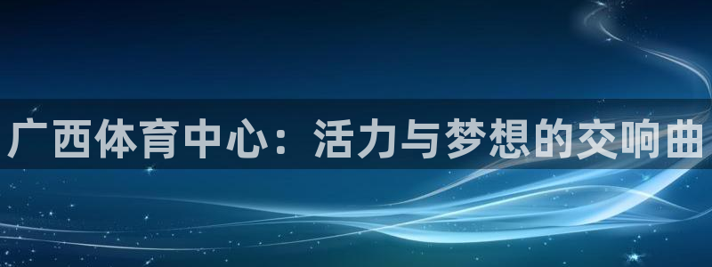 意昂3神州：广西体育中心：活力与梦想的交响曲 