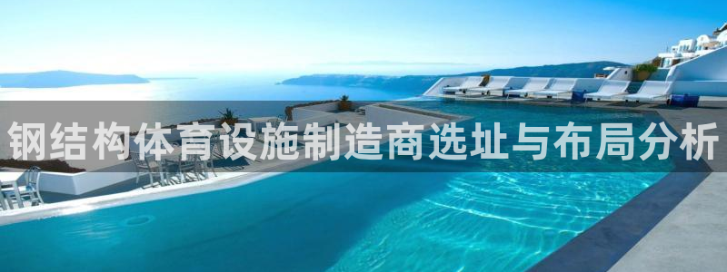 海南意昂体育3：钢结构体育设施制造商选址与布局分析 